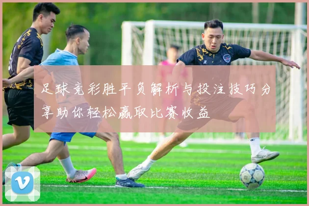 足球竞彩胜平负解析与投注技巧分享助你轻松赢取比赛收益