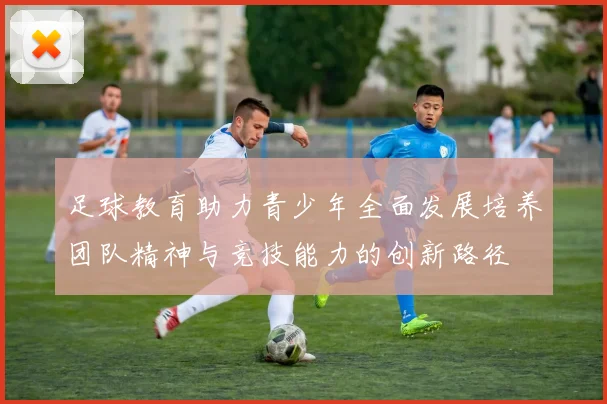 足球教育助力青少年全面发展培养团队精神与竞技能力的创新路径