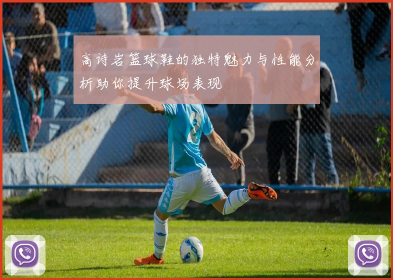 高诗岩篮球鞋的独特魅力与性能分析助你提升球场表现