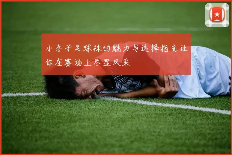 小李子足球袜的魅力与选择指南让你在赛场上尽显风采