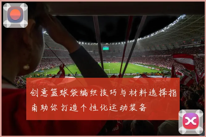 创意篮球袋编织技巧与材料选择指南助你打造个性化运动装备