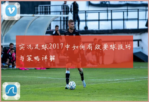 实况足球2017中如何有效要球技巧与策略详解