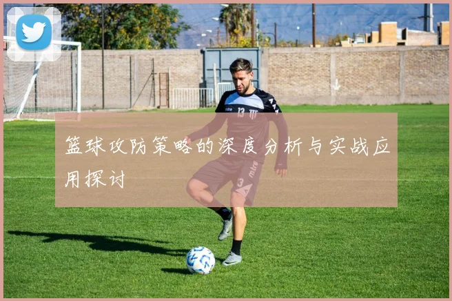 篮球攻防策略的深度分析与实战应用探讨
