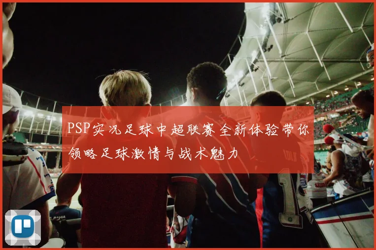 PSP实况足球中超联赛全新体验带你领略足球激情与战术魅力