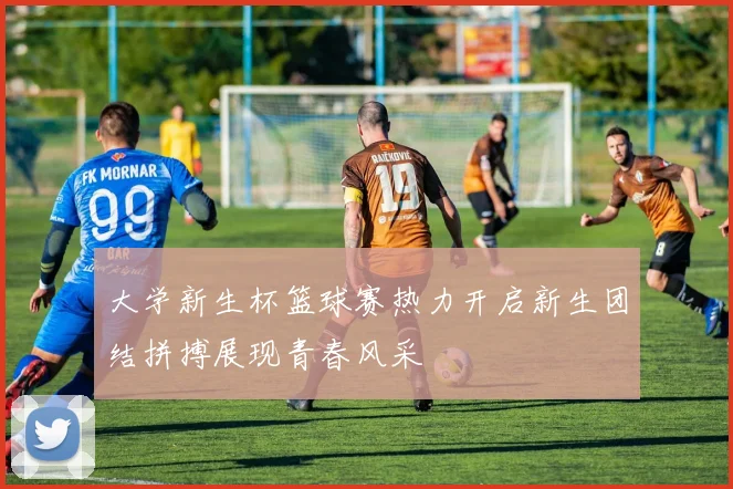 大学新生杯篮球赛热力开启新生团结拼搏展现青春风采